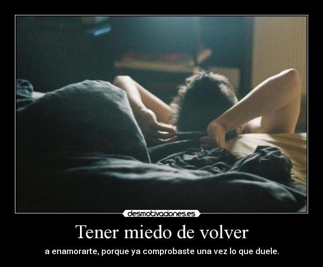 Tener miedo de volver - a enamorarte, porque ya comprobaste una vez lo que duele.