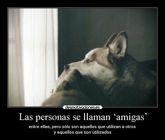 Las personas se llaman ‘amigas’ - entre ellas, pero sólo son aquellos que utilizan a otros
y aquellos que son utilizados