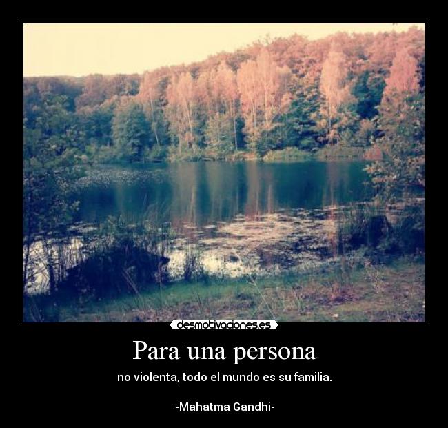 Para una persona - no violenta, todo el mundo es su familia.
-Mahatma Gandhi-
