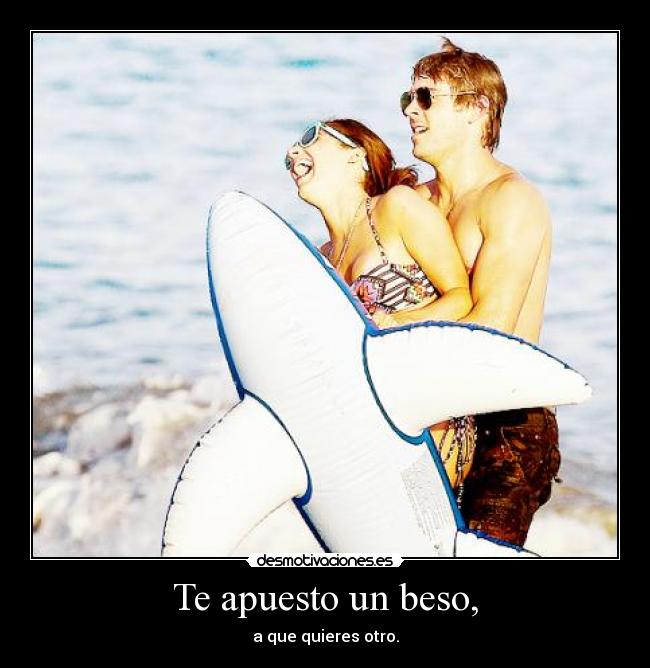 Te apuesto un beso, - a que quieres otro.