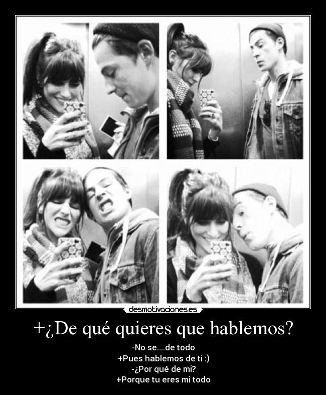 +¿De qué quieres que hablemos? - -No se....de todo
+Pues hablemos de ti :)
-¿Por qué de mi?
+Porque tu eres mi todo