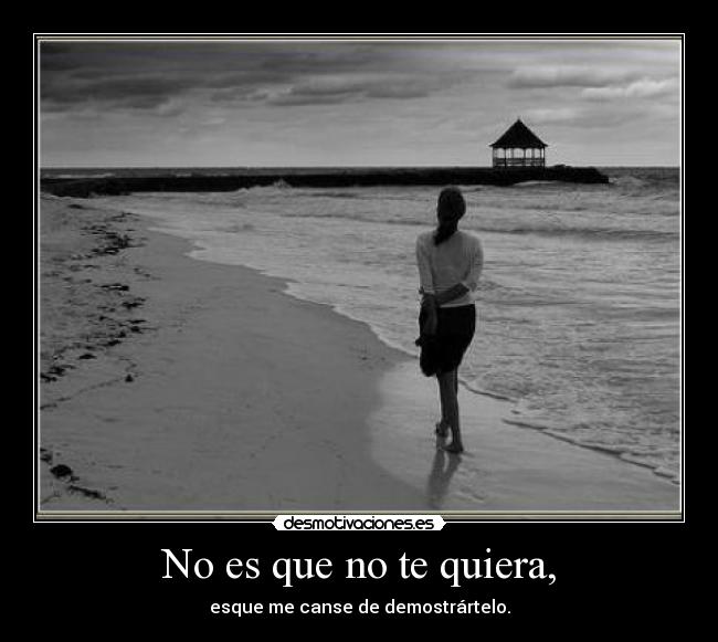 No es que no te quiera, - esque me canse de demostrártelo.