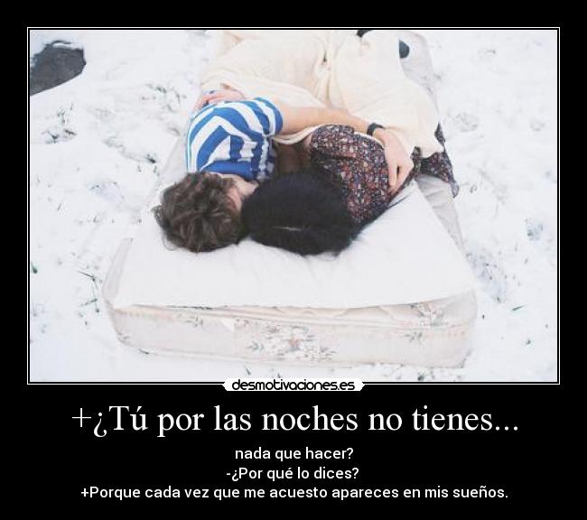 +¿Tú por las noches no tienes... - nada que hacer?
-¿Por qué lo dices? 
+Porque cada vez que me acuesto apareces en mis sueños.