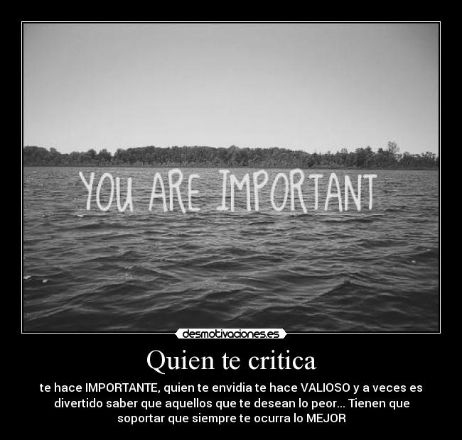 Quien te critica - te hace IMPORTANTE, quien te envidia te hace VALIOSO y a veces es
divertido saber que aquellos que te desean lo peor... Tienen que
soportar que siempre te ocurra lo MEJOR