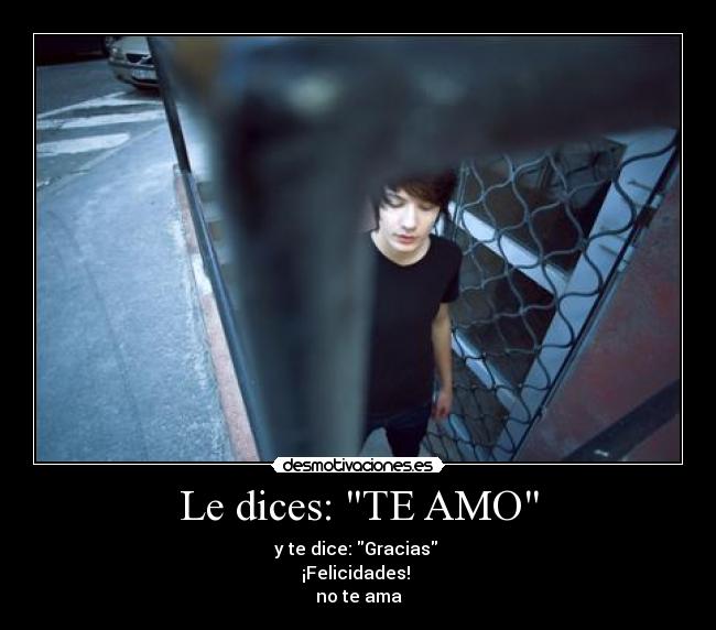Le dices: TE AMO - y te dice: Gracias
¡Felicidades!
no te ama