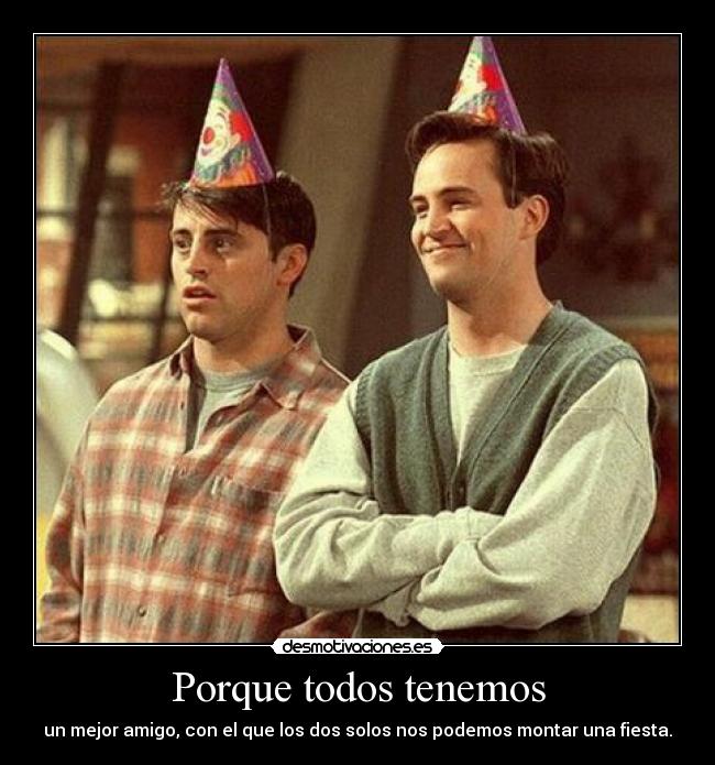 Porque todos tenemos - un mejor amigo, con el que los dos solos nos podemos montar una fiesta.
