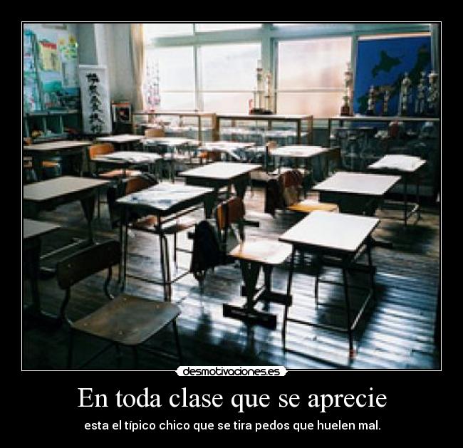 En toda clase que se aprecie - esta el típico chico que se tira pedos que huelen mal.