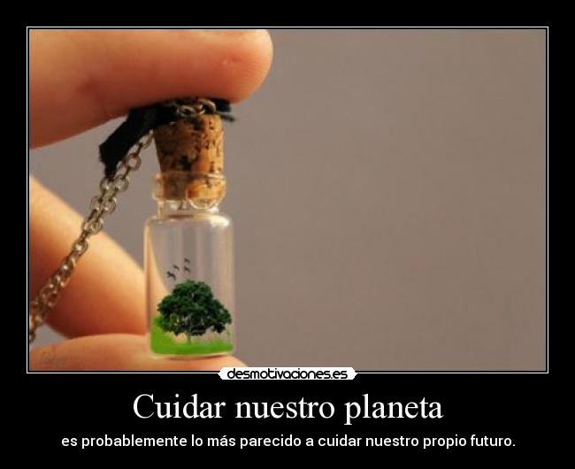 Cuidar nuestro planeta - es probablemente lo más parecido a cuidar nuestro propio futuro.