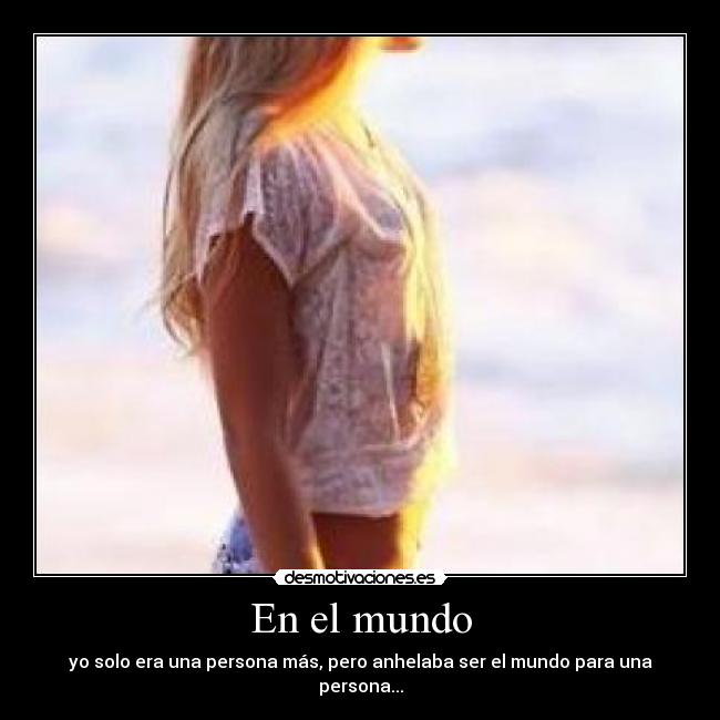 En el mundo - yo solo era una persona más, pero anhelaba ser el mundo para una persona...