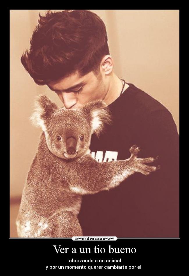 Ver a un tio bueno - abrazando a un animal
y por un momento querer cambiarte por el .