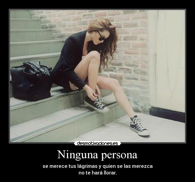 Ninguna persona - se merece tus lágrimas y quien se las merezca
no te hará llorar.