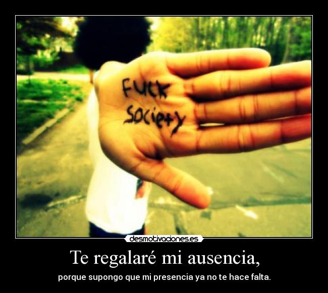 Te regalaré mi ausencia, - porque supongo que mi presencia ya no te hace falta.