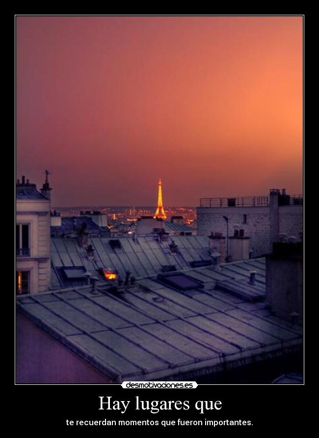 Hay lugares que - te recuerdan momentos que fueron importantes.