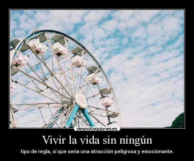 Vivir la vida sin ningún - tipo de regla, sí que sería una atracción peligrosa y emocionante.