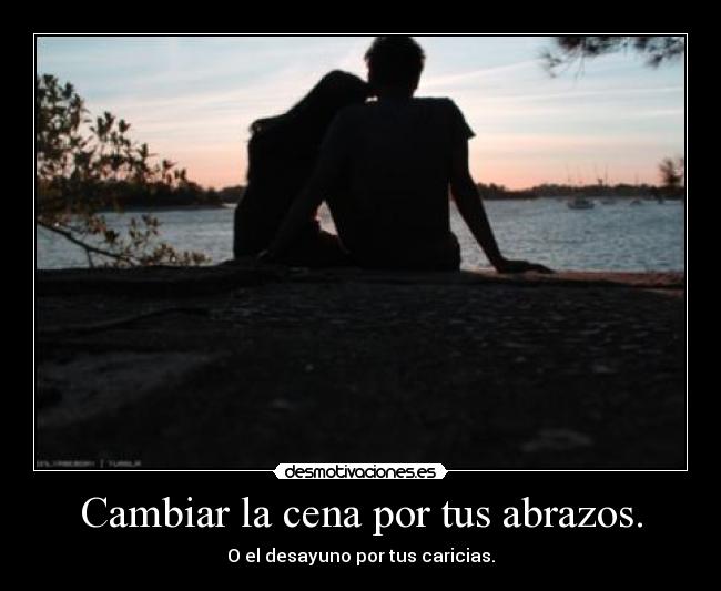Cambiar la cena por tus abrazos. -