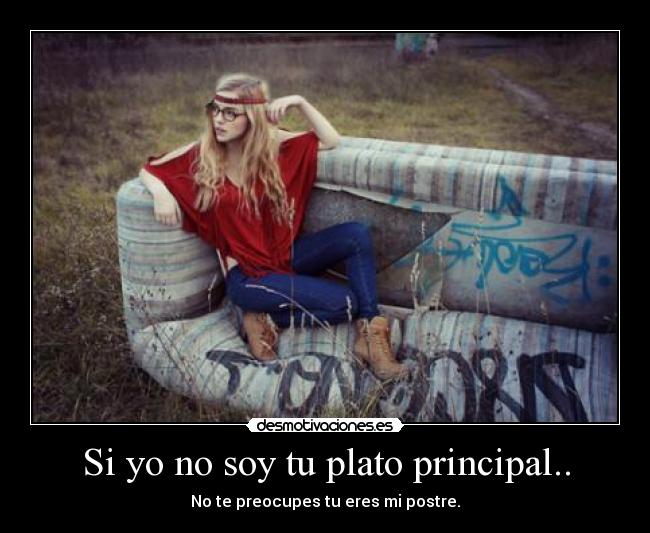 Si yo no soy tu plato principal.. -