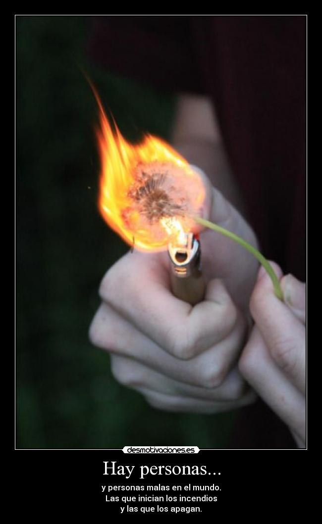 Hay personas... - y personas malas en el mundo.
Las que inician los incendios
y las que los apagan.