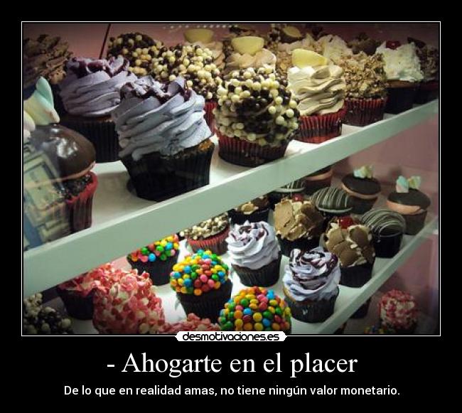 - Ahogarte en el placer - De lo que en realidad amas, no tiene ningún valor monetario.