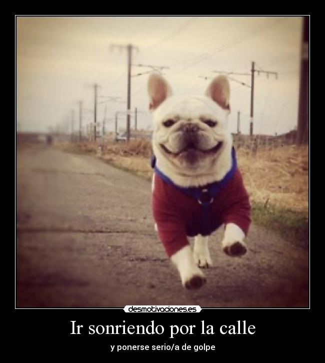 Ir sonriendo por la calle - y ponerse serio/a de golpe