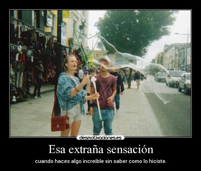 Esa extraña sensación - cuando haces algo increible sin saber como lo hiciste.