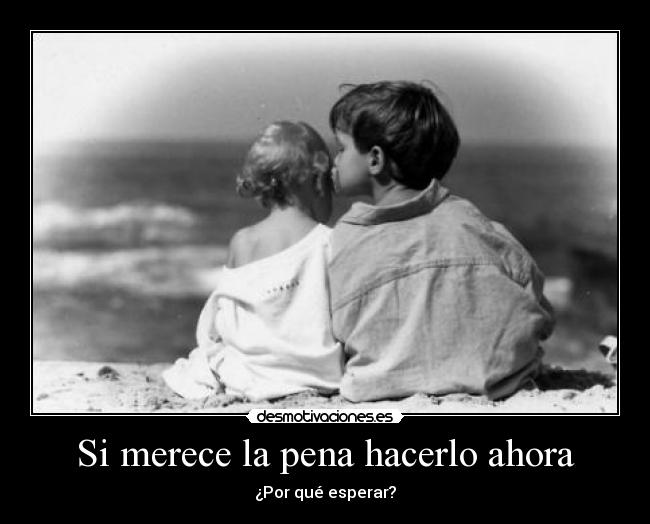 Si merece la pena hacerlo ahora - ¿Por qué esperar?