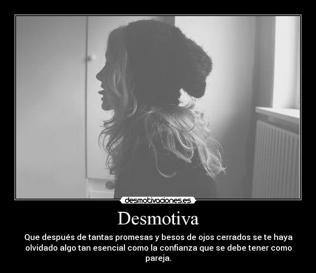 Desmotiva - Que después de tantas promesas y besos de ojos cerrados se te haya
olvidado algo tan esencial como la confianza que se debe tener como
pareja.