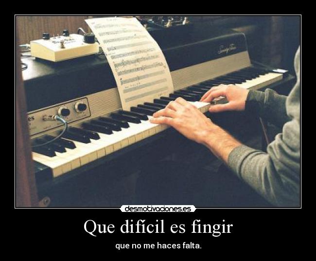 Que difícil es fingir - que no me haces falta.