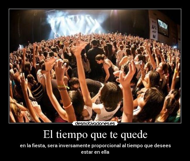 El tiempo que te quede - en la fiesta, sera inversamente proporcional al tiempo que desees estar en ella