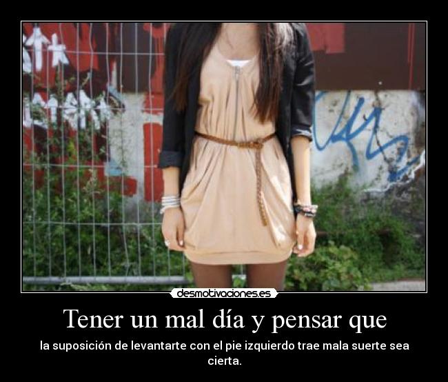Tener un mal día y pensar que - la suposición de levantarte con el pie izquierdo trae mala suerte sea cierta.