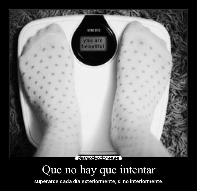Que no hay que intentar - superarse cada día exteriormente, si no interiormente.