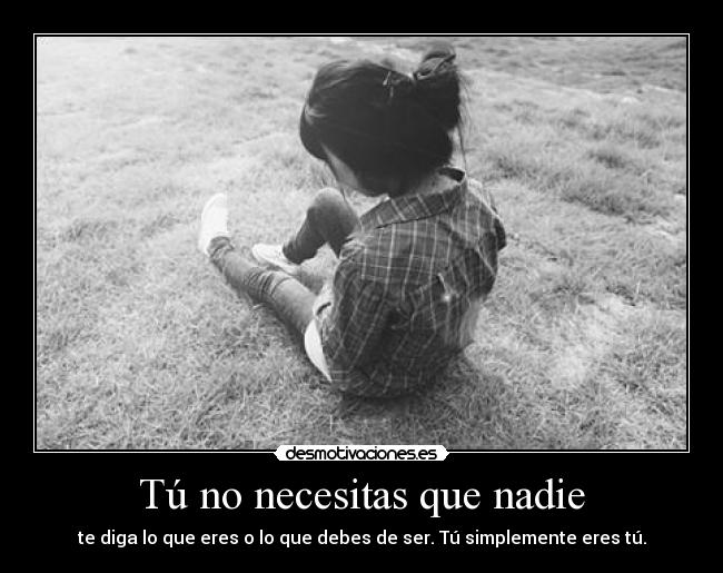 Tú no necesitas que nadie - te diga lo que eres o lo que debes de ser. Tú simplemente eres tú.