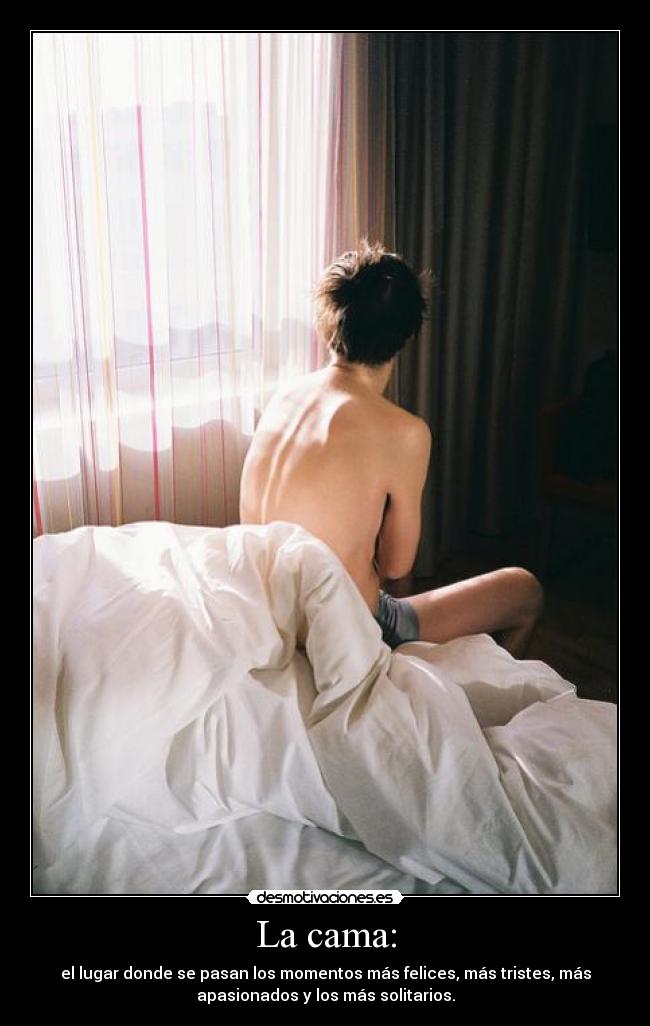 La cama: - el lugar donde se pasan los momentos más felices, más tristes, más
apasionados y los más solitarios.