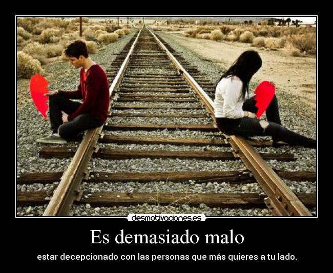 Es demasiado malo - estar decepcionado con las personas que más quieres a tu lado.