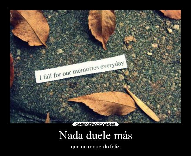Nada duele más - que un recuerdo feliz.