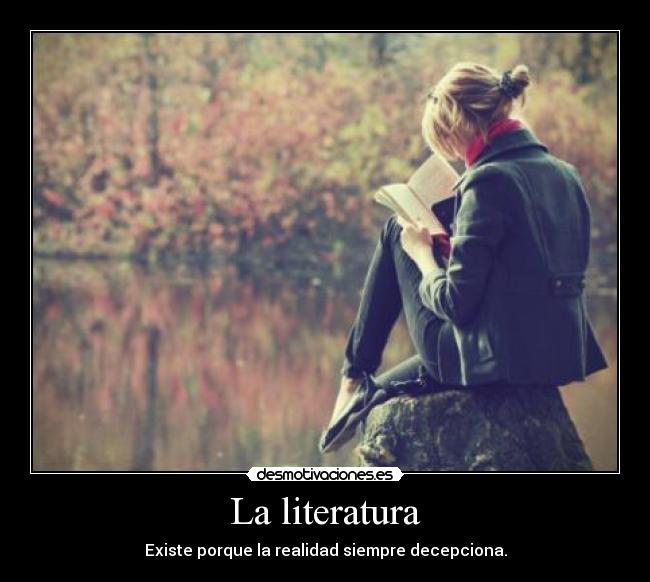 La literatura - Existe porque la realidad siempre decepciona.