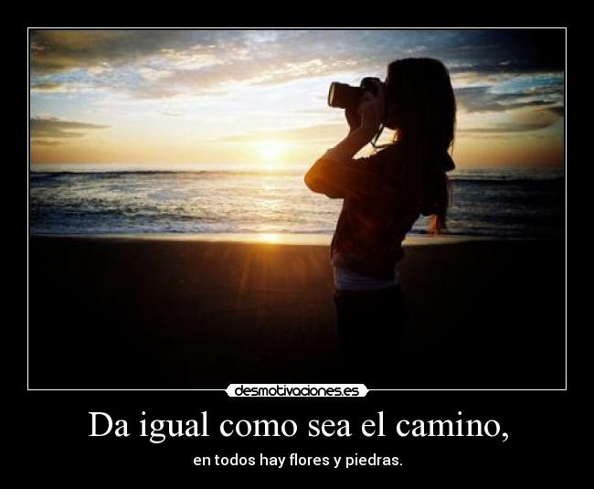 Da igual como sea el camino, -