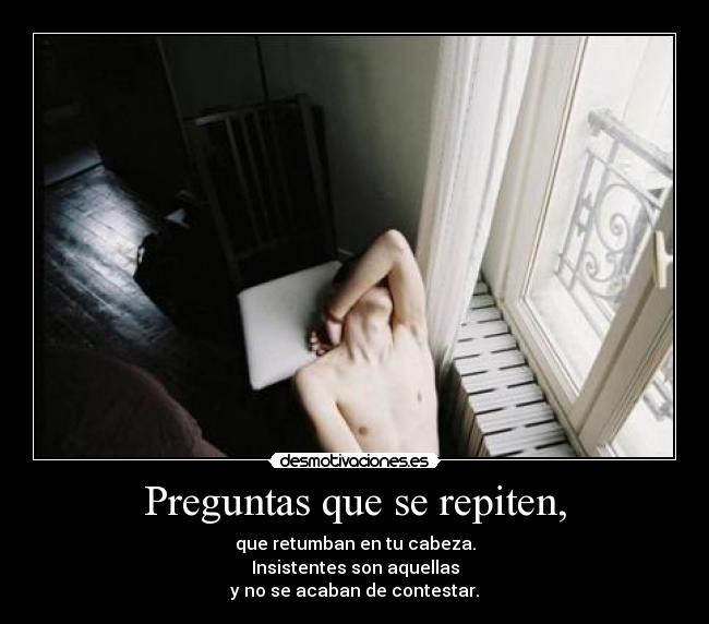 Preguntas que se repiten, - que retumban en tu cabeza.
Insistentes son aquellas
y no se acaban de contestar.