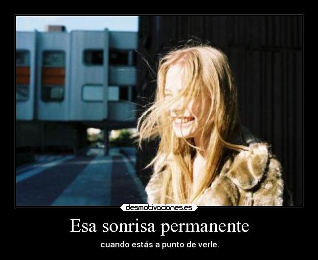 Esa sonrisa permanente - cuando estás a punto de verle.