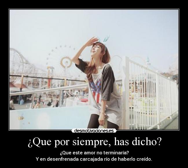 ¿Que por siempre, has dicho? - ¿Que este amor no terminaría?
Y en desenfrenada carcajada río de haberlo creído.