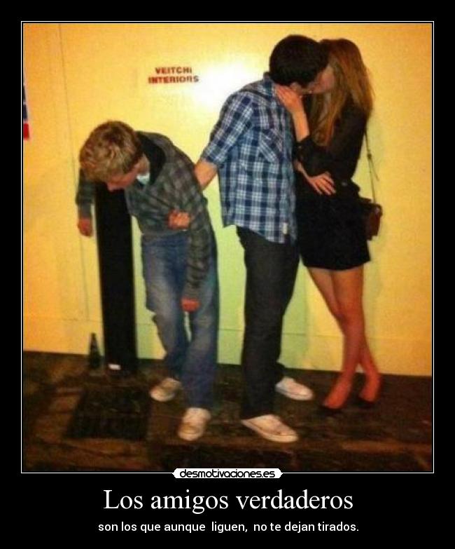 Los amigos verdaderos - son los que aunque  liguen,  no te dejan tirados.