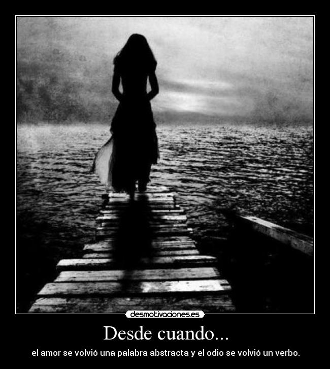 Desde cuando... - el amor se volvió una palabra abstracta y el odio se volvió un verbo.
