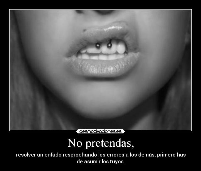 No pretendas, -