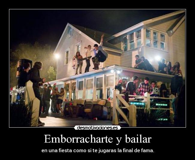 Emborracharte y bailar - en una fiesta como si te jugaras la final de fama.