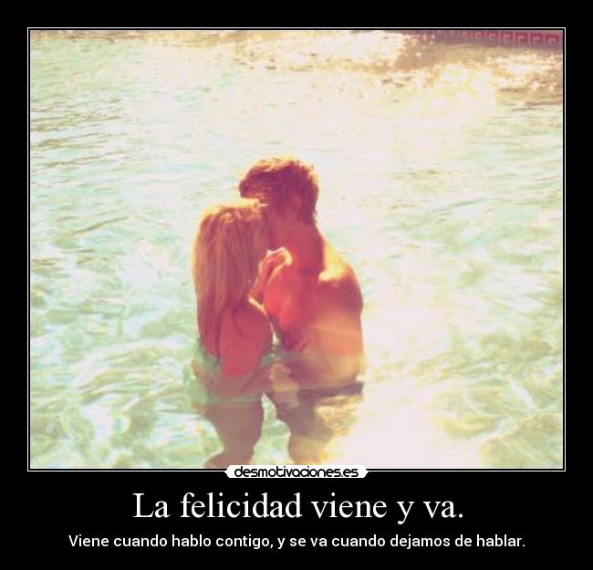 La felicidad viene y va. -