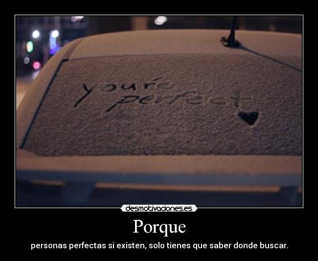Porque - personas perfectas si existen, solo tienes que saber donde buscar.