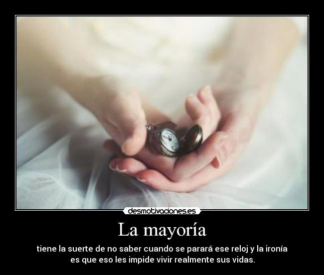 La mayoría - tiene la suerte de no saber cuando se parará ese reloj y la ironía
es que eso les impide vivir realmente sus vidas.