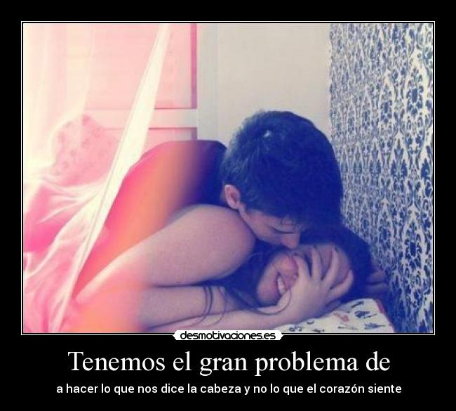 Tenemos el gran problema de - a hacer lo que nos dice la cabeza y no lo que el corazón siente