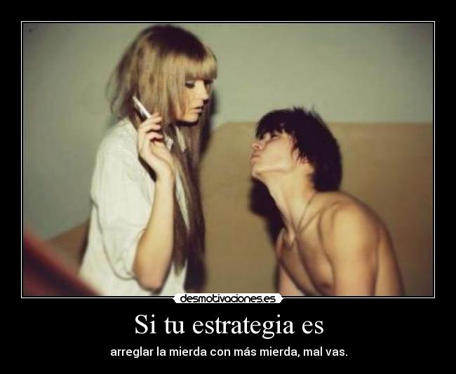 Si tu estrategia es - arreglar la mierda con más mierda, mal vas.