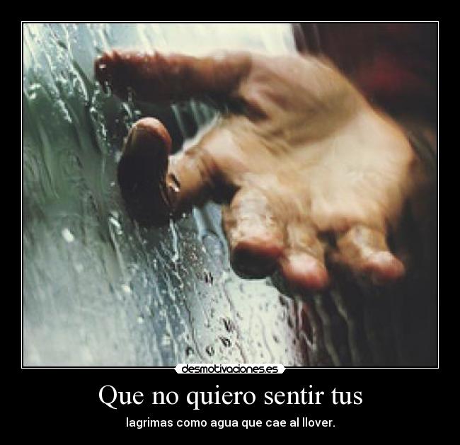 Que no quiero sentir tus - lagrimas como agua que cae al llover.