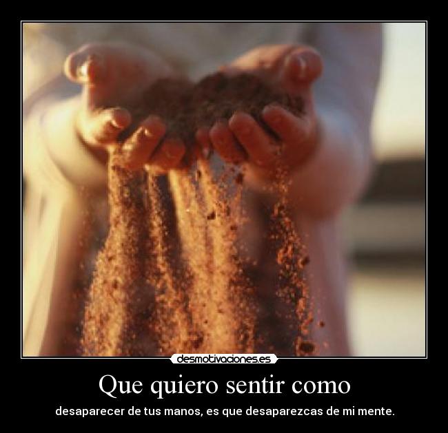 Que quiero sentir como - desaparecer de tus manos, es que desaparezcas de mi mente.